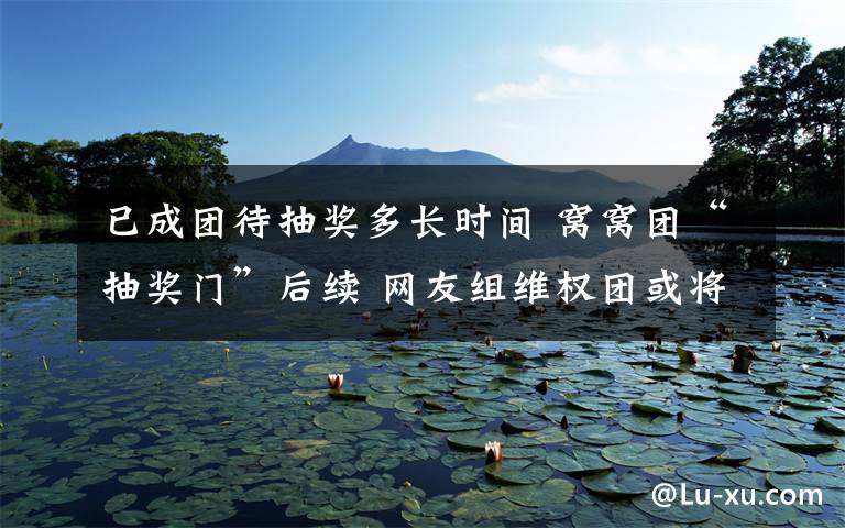 已成团待抽奖多长时间 窝窝团“抽奖门”后续 网友组维权团或将提起诉讼