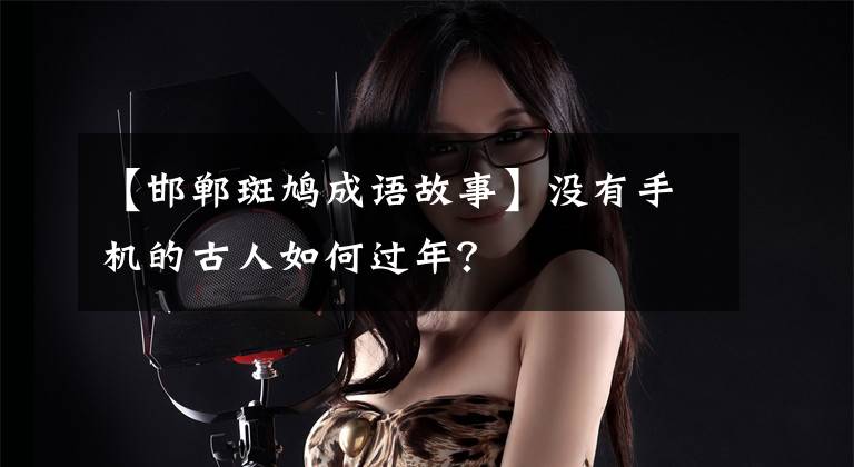【邯郸斑鸠成语故事】没有手机的古人如何过年？