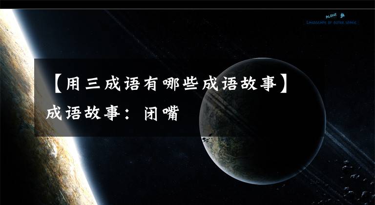 【用三成语有哪些成语故事】成语故事：闭嘴