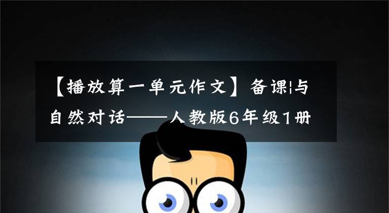 【播放算一单元作文】备课|与自然对话——人教版6年级1册1单元习作设计
