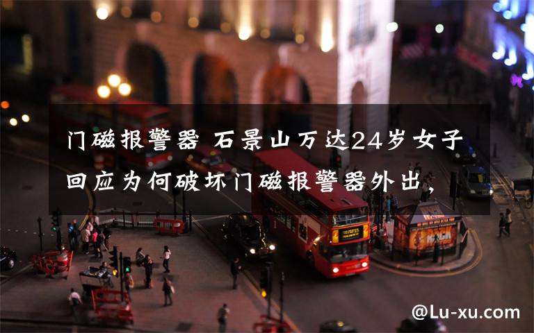 门磁报警器 石景山万达24岁女子回应为何破坏门磁报警器外出，本人发声：对不起大家