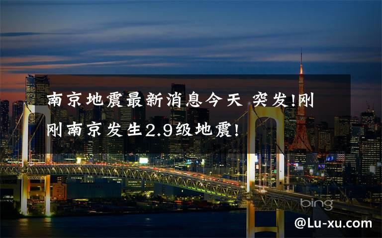 南京地震最新消息今天 突发!刚刚南京发生2.9级地震!