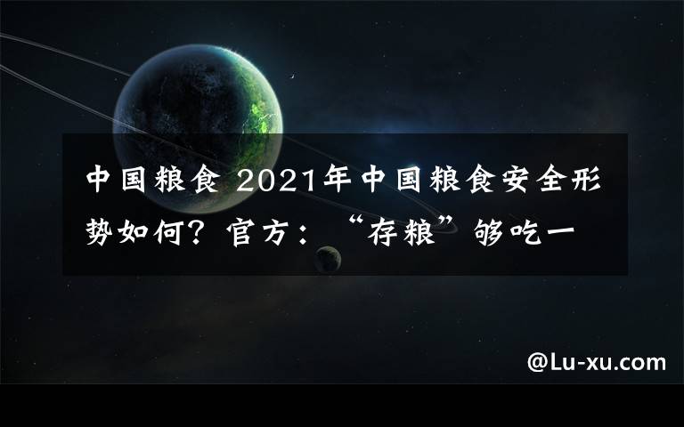 中国粮食 2021年中国粮食安全形势如何？官方：“存粮”够吃一年