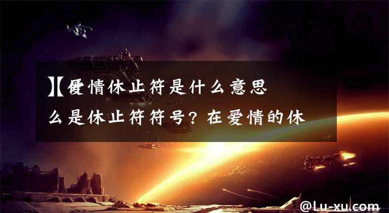 【爱情休止符是什么意思】什么是休止符符号? 在爱情的休止号是什么意思？