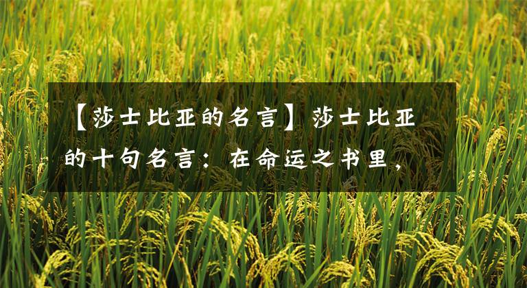 【莎士比亚的名言】莎士比亚的十句名言：在命运之书里，我们在一行字之间。