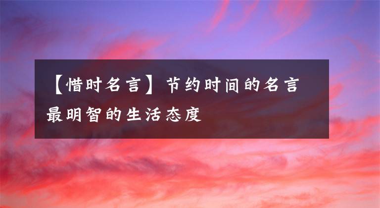 【惜时名言】节约时间的名言最明智的生活态度