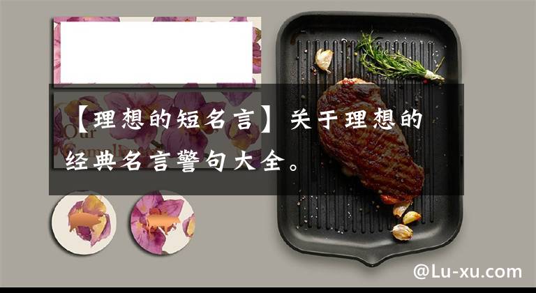 【理想的短名言】关于理想的经典名言警句大全。