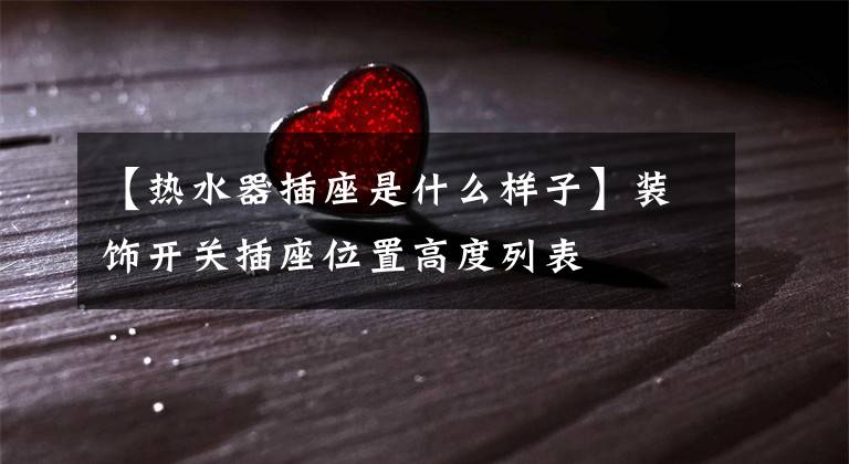【热水器插座是什么样子】装饰开关插座位置高度列表