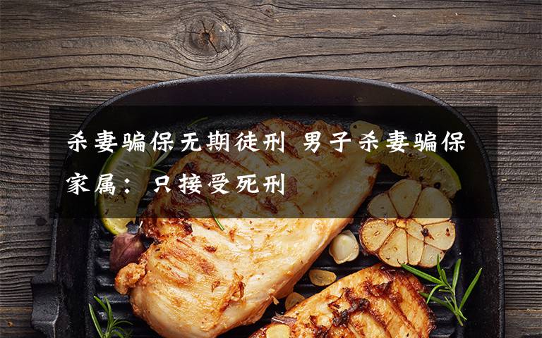 杀妻骗保无期徒刑 男子杀妻骗保家属：只接受死刑
