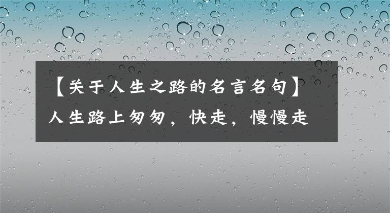 【关于人生之路的名言名句】人生路上匆匆，快走，慢慢走，不尽真心。