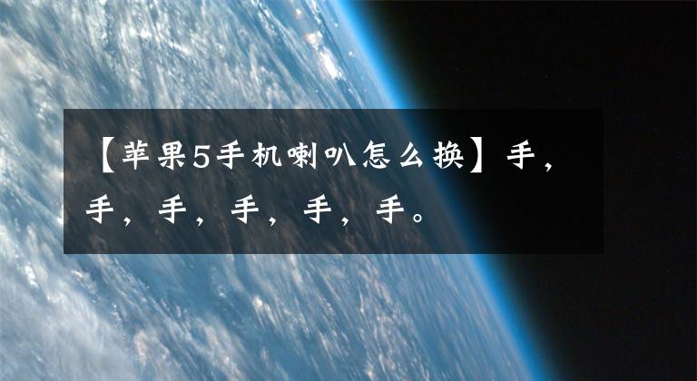【苹果5手机喇叭怎么换】手，手，手，手，手，手。