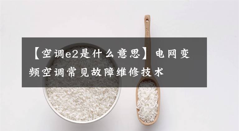 【空调e2是什么意思】电网变频空调常见故障维修技术