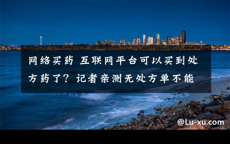 网络买药 互联网平台可以买到处方药了？记者亲测无处方单不能下单