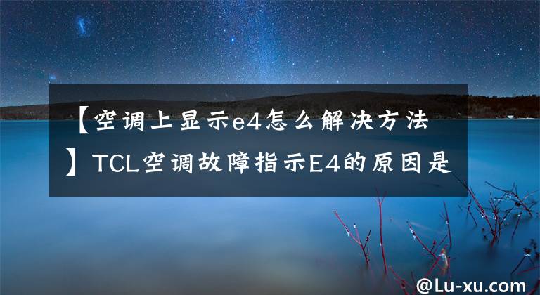 【空调上显示e4怎么解决方法】TCL空调故障指示E4的原因是什么？怎么解决？