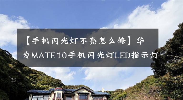 【手机闪光灯不亮怎么修】华为MATE10手机闪光灯LED指示灯不亮维护外壳热