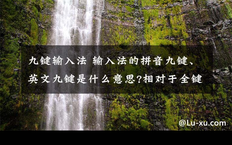 九键输入法 输入法的拼音九键、英文九键是什么意思?相对于全键,两者有什么区别?