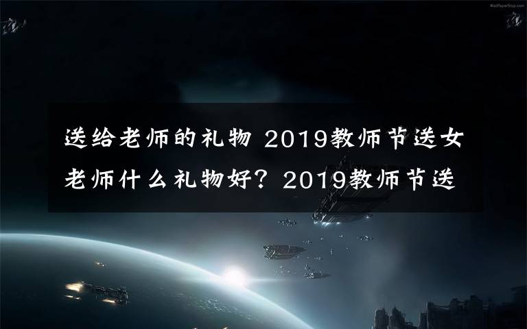 送给老师的礼物 2019教师节送女老师什么礼物好？2019教师节送女老师礼物推荐