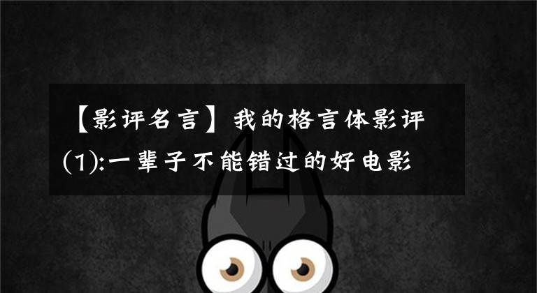 【影评名言】我的格言体影评(1):一辈子不能错过的好电影！