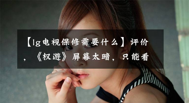 【lg电视保修需要什么】评价，《权游》屏幕太暗，只能看到自己的胖脸吗？了解LG  C9 OLED  4K电视