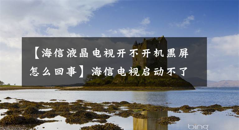 【海信液晶电视开不开机黑屏怎么回事】海信电视启动不了怎么办？一下子解决海神电视无法启动的系统。