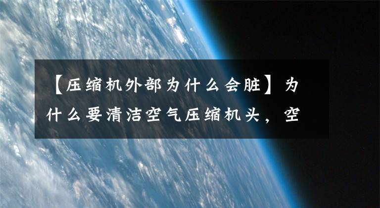 【压缩机外部为什么会脏】为什么要清洁空气压缩机头，空气压缩机要怎么清洗？