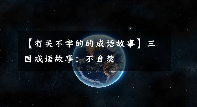 【有关不字的的成语故事】三国成语故事：不自焚