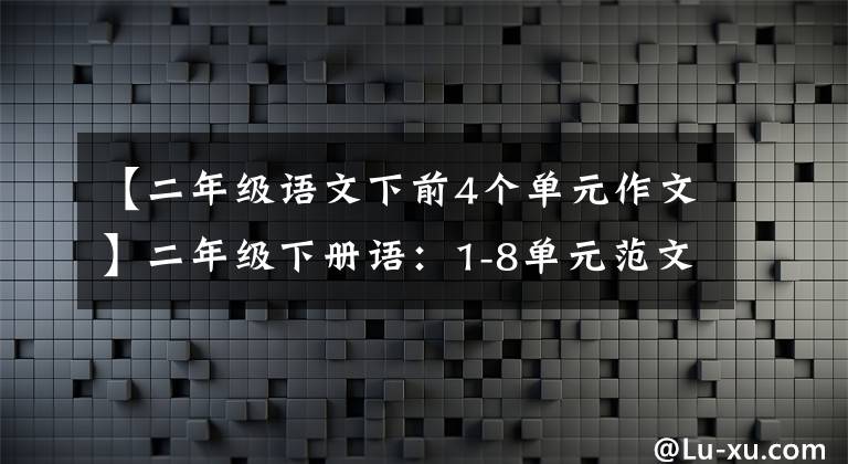 【二年级语文下前4个单元作文】二年级下册语：1-8单元范文大战，家长先给孩子打下写作基础。