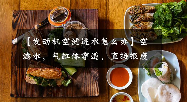 【发动机空滤进水怎么办】空滤水，气缸体穿透，直接报废发动机？