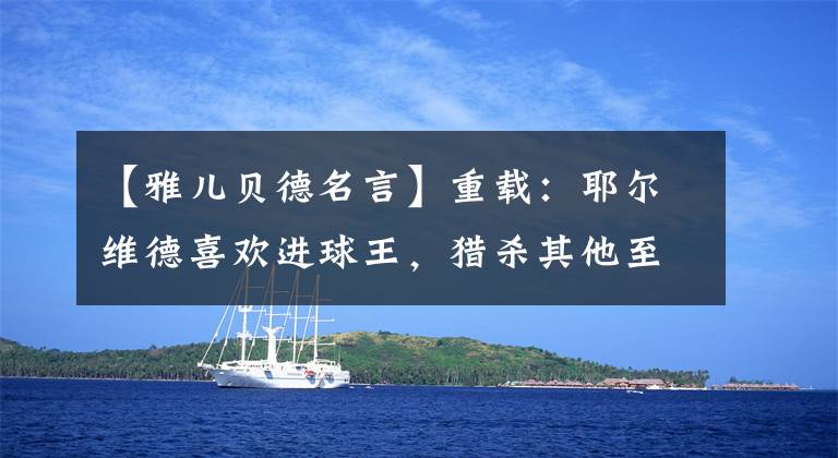 【雅儿贝德名言】重载：耶尔维德喜欢进球王，猎杀其他至尊者，世界冠军来了也很冷。