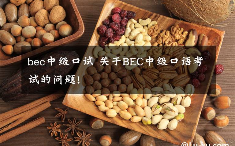 bec中级口试 关于BEC中级口语考试的问题!