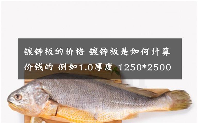 镀锌板的价格 镀锌板是如何计算价钱的 例如1.0厚度 1250*2500 镀锌板 怎么计算价钱