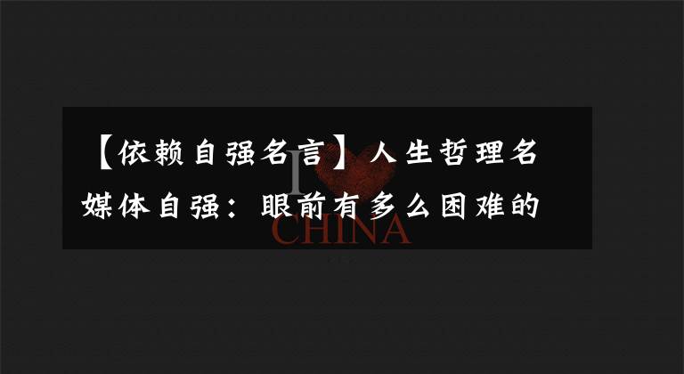 【依赖自强名言】人生哲理名媒体自强：眼前有多么困难的事，自古以来男人就要自强