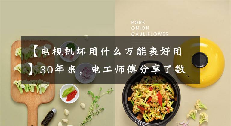 【电视机坏用什么万能表好用】30年来，电工师傅分享了数字表和机器万用表的使用经验！