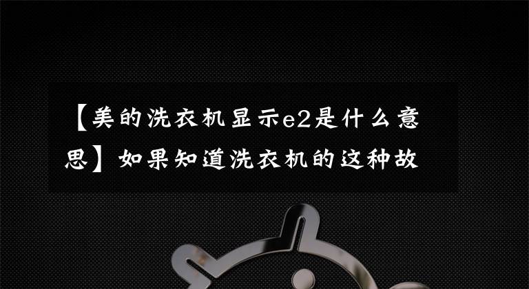 【美的洗衣机显示e2是什么意思】如果知道洗衣机的这种故障代码，你也会修理60%以上的洗衣机