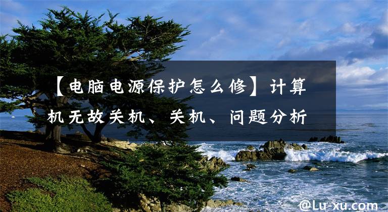 【电脑电源保护怎么修】计算机无故关机、关机、问题分析和故障排除