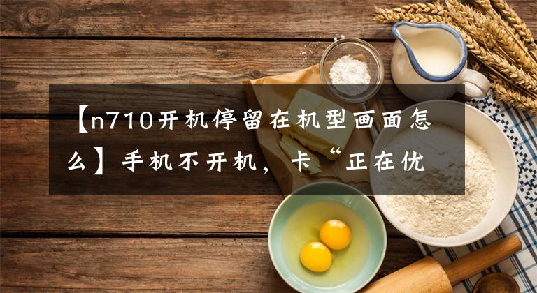 【n710开机停留在机型画面怎么】手机不开机，卡“正在优化”吗？