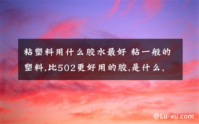 粘塑料用什么胶水最好 粘一般的塑料,比502更好用的胶,是什么,要没有腐蚀性的,502就有