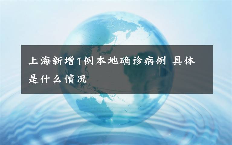 上海新增1例本地确诊病例 具体是什么情况
