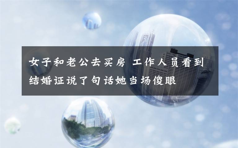 女子和老公去买房 工作人员看到结婚证说了句话她当场傻眼