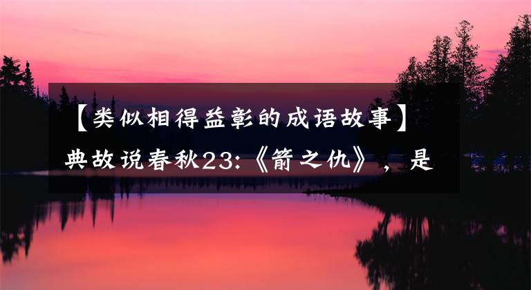【类似相得益彰的成语故事】典故说春秋23:《箭之仇》，是君与臣之仇。