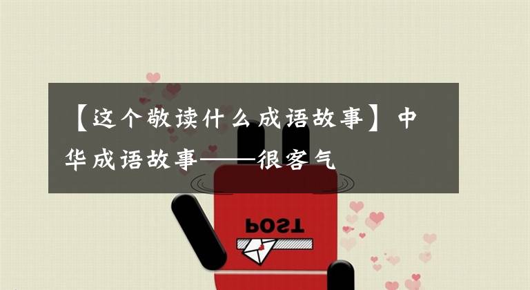 【这个敬读什么成语故事】中华成语故事——很客气