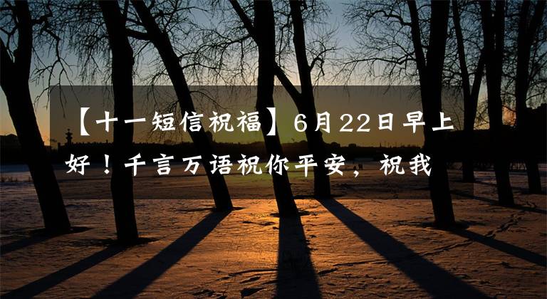 【十一短信祝福】6月22日早上好！千言万语祝你平安，祝我们健康幸福