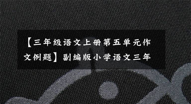 【三年级语文上册第五单元作文例题】副编版小学语文三年级上册第五单元优秀作文写作。