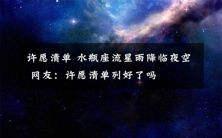 许愿清单 水瓶座流星雨降临夜空 网友：许愿清单列好了吗