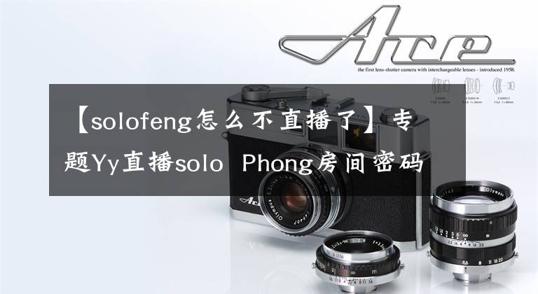 【solofeng怎么不直播了】专题Yy直播solo  Phong房间密码是多少？