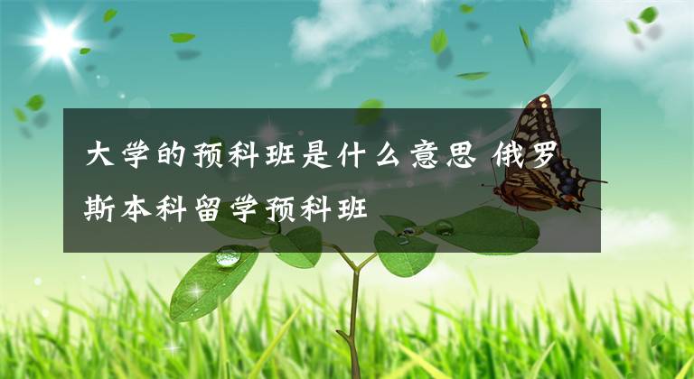 大学的预科班是什么意思 俄罗斯本科留学预科班