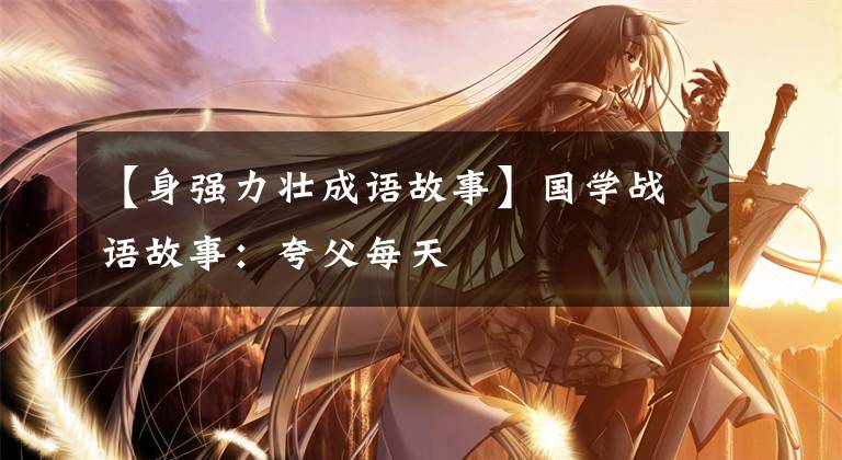 【身强力壮成语故事】国学战语故事：夸父每天