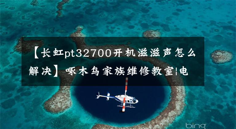 【长虹pt32700开机滋滋声怎么解决】啄木鸟家族维修教室|电视出现杂音，这是怎么回事？