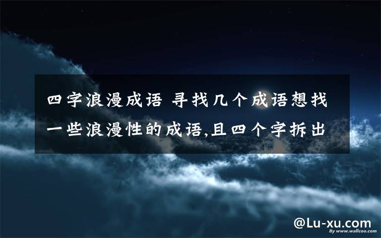 四字浪漫成语 寻找几个成语想找一些浪漫性的成语,且四个字拆出来都能单个成为名字……像“风花雪月”拆出来风、花、雪、月都可以成为名字.