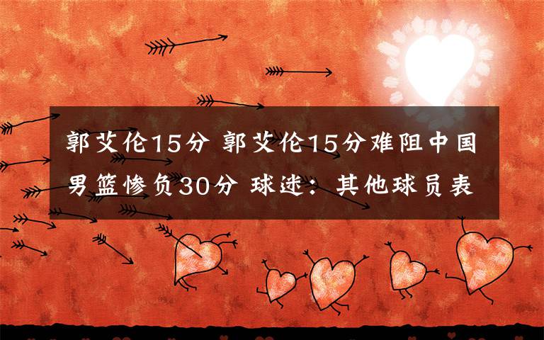 郭艾伦15分 郭艾伦15分难阻中国男篮惨负30分 球迷：其他球员表现如何？